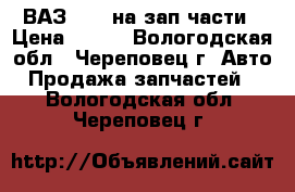 ВАЗ 2106 на зап.части › Цена ­ 500 - Вологодская обл., Череповец г. Авто » Продажа запчастей   . Вологодская обл.,Череповец г.